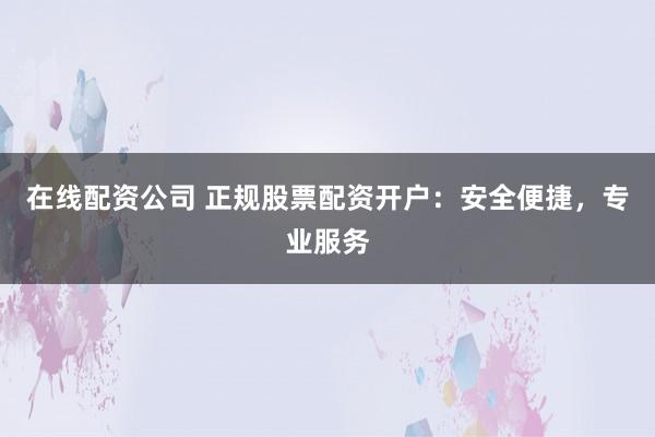 在线配资公司 正规股票配资开户：安全便捷，专业服务