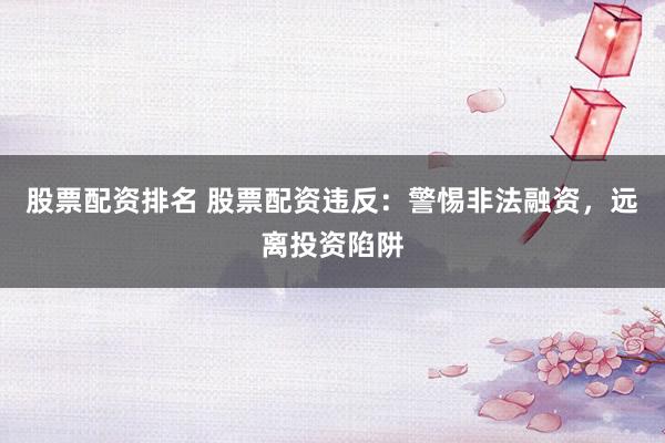 股票配资排名 股票配资违反：警惕非法融资，远离投资陷阱