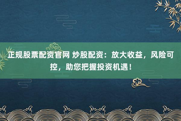 正规股票配资官网 炒股配资：放大收益，风险可控，助您把握投资机遇！