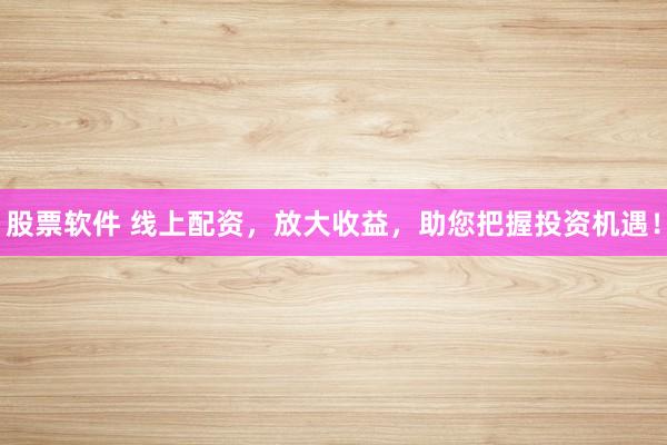 股票软件 线上配资，放大收益，助您把握投资机遇！