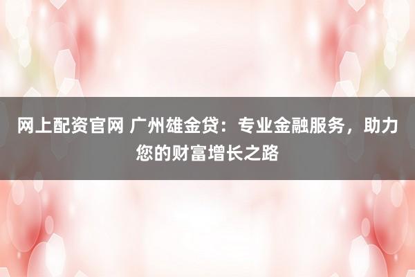 网上配资官网 广州雄金贷：专业金融服务，助力您的财富增长之路