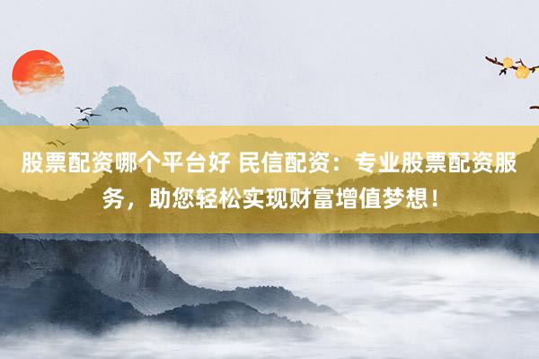 股票配资哪个平台好 民信配资：专业股票配资服务，助您轻松实现财富增值梦想！