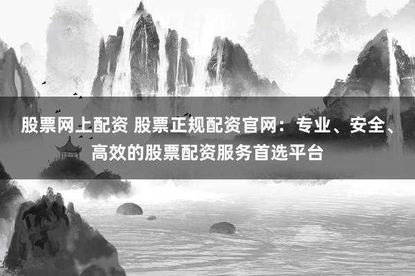 股票网上配资 股票正规配资官网：专业、安全、高效的股票配资服务首选平台