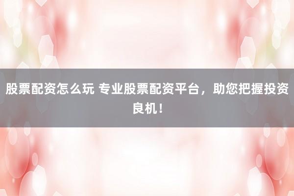 股票配资怎么玩 专业股票配资平台，助您把握投资良机！