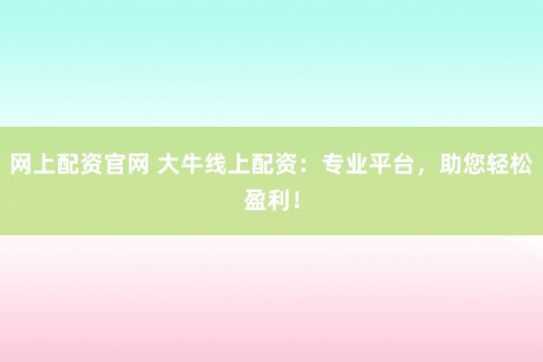 网上配资官网 大牛线上配资：专业平台，助您轻松盈利！