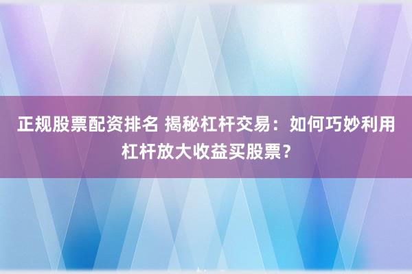 正规股票配资排名 揭秘杠杆交易：如何巧妙利用杠杆放大收益买股票？