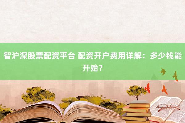 智沪深股票配资平台 配资开户费用详解:多少钱能开始?
