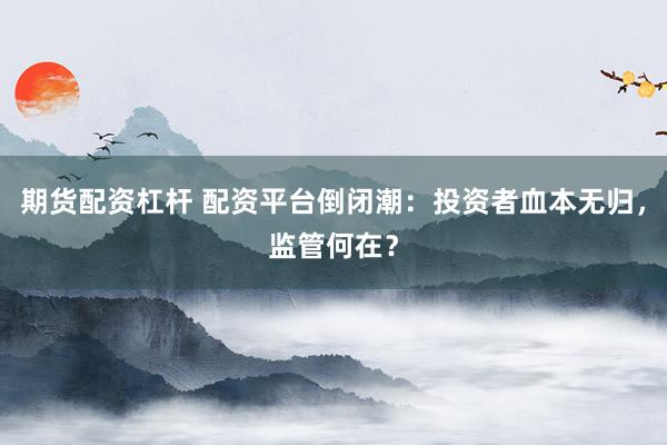 期货配资杠杆 配资平台倒闭潮:投资者血本无归,监管何在?