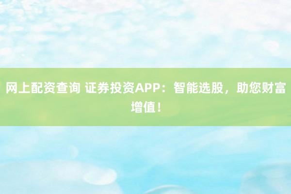 网上配资查询 证券投资APP：智能选股，助您财富增值！