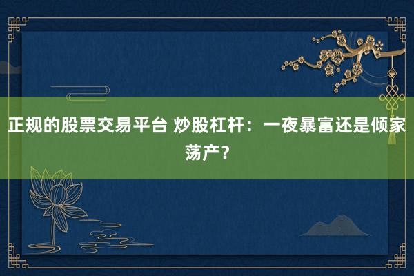 正规的股票交易平台 炒股杠杆:一夜暴富还是倾家荡产?