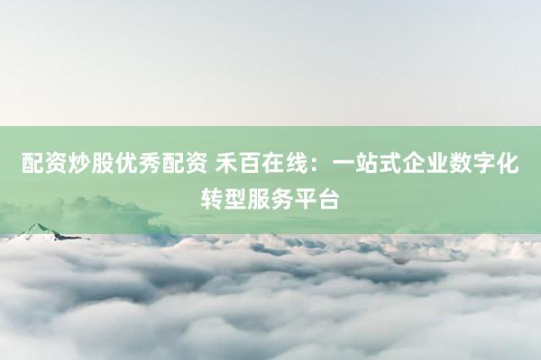 配资炒股优秀配资 禾百在线:一站式企业数字化转型服务平台