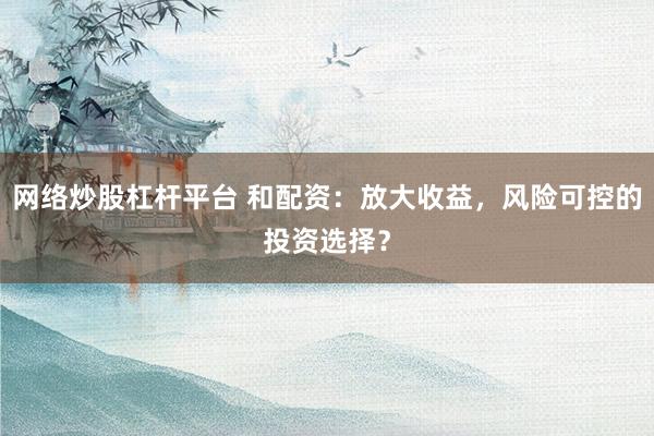 网络炒股杠杆平台 和配资:放大收益,风险可控的投资选择?