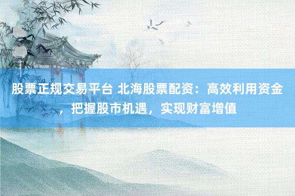 股票正规交易平台 北海股票配资:高效利用资金,把握股市机遇,实现财富增值