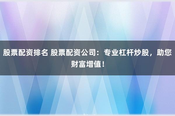 股票配资排名 股票配资公司:专业杠杆炒股,助您财富增值!