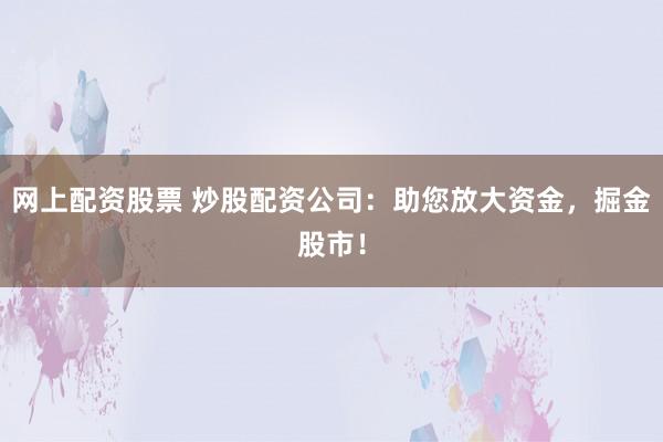 网上配资股票 炒股配资公司:助您放大资金,掘金股市!
