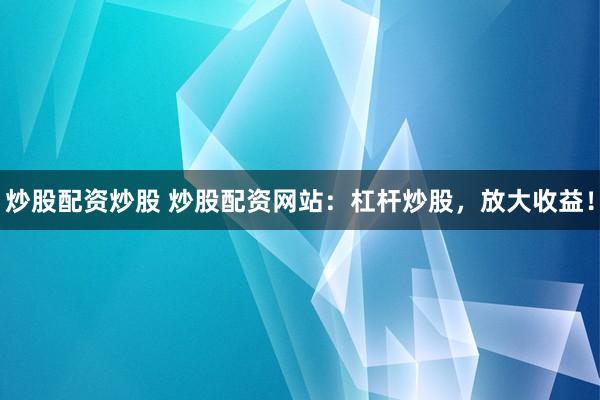 炒股配资炒股 炒股配资网站:杠杆炒股,放大收益!