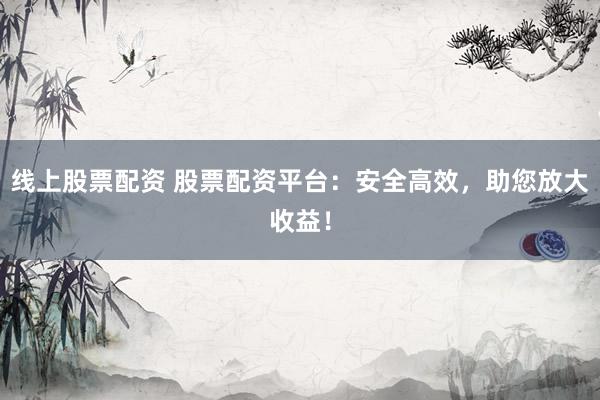 线上股票配资 股票配资平台：安全高效，助您放大收益！