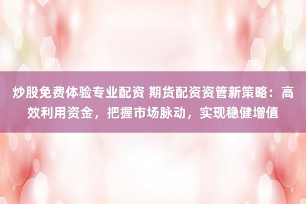 炒股免费体验专业配资 期货配资资管新策略:高效利用资金,把握市场脉动,实现稳健增值