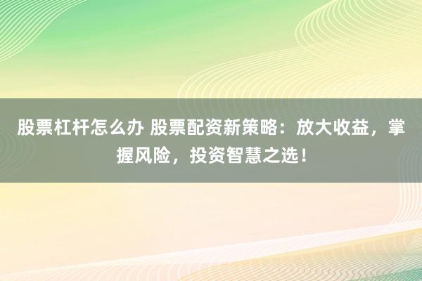 股票杠杆怎么办 股票配资新策略：放大收益，掌握风险，投资智慧之选！