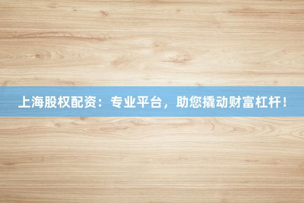 上海股权配资：专业平台，助您撬动财富杠杆！