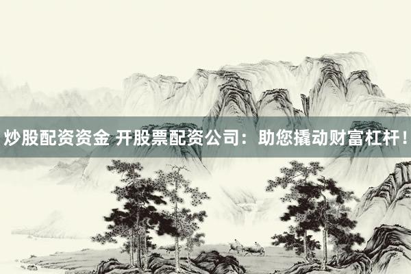 炒股配资资金 开股票配资公司：助您撬动财富杠杆！