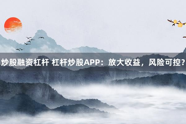 炒股融资杠杆 杠杆炒股APP：放大收益，风险可控？