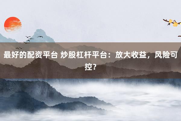 最好的配资平台 炒股杠杆平台：放大收益，风险可控？