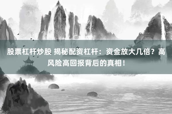 股票杠杆炒股 揭秘配资杠杆：资金放大几倍？高风险高回报背后的真相！