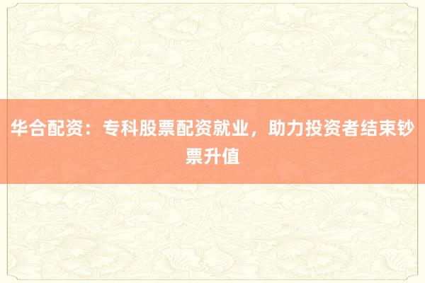 华合配资：专科股票配资就业，助力投资者结束钞票升值