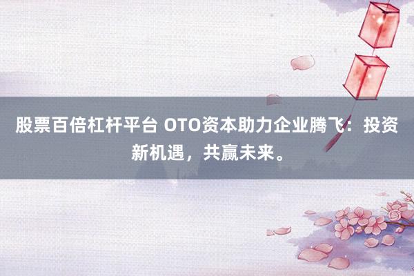 股票百倍杠杆平台 OTO资本助力企业腾飞:投资新机遇,共赢未来。