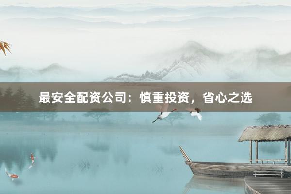 最安全配资公司:慎重投资,省心之选