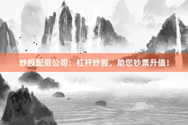 炒股配资公司:杠杆炒股,助您钞票升值!