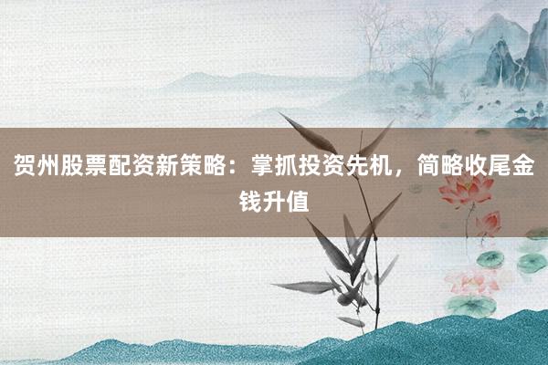 贺州股票配资新策略:掌抓投资先机,简略收尾金钱升值