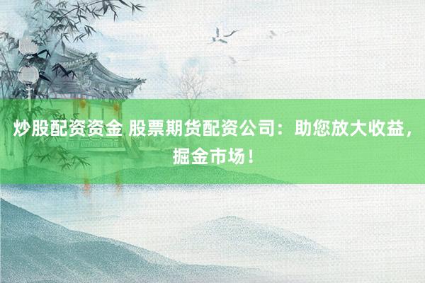 炒股配资资金 股票期货配资公司:助您放大收益,掘金市场!