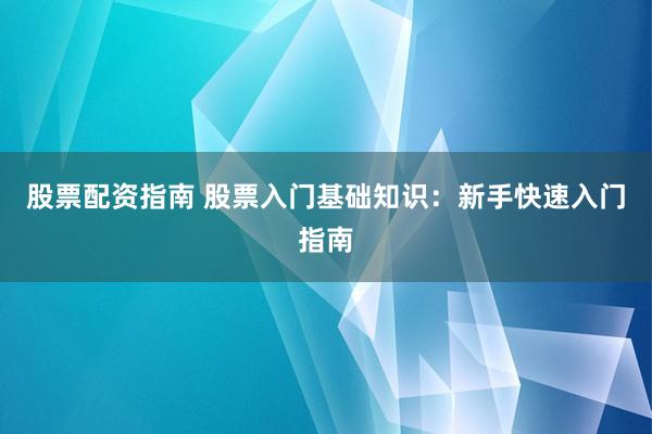 股票配资指南 股票入门基础知识:新手快速入门指南