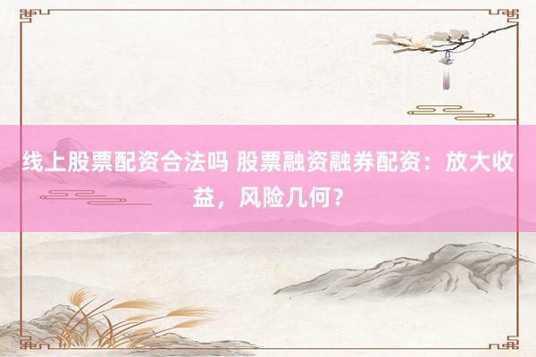 线上股票配资合法吗 股票融资融券配资:放大收益,风险几何?