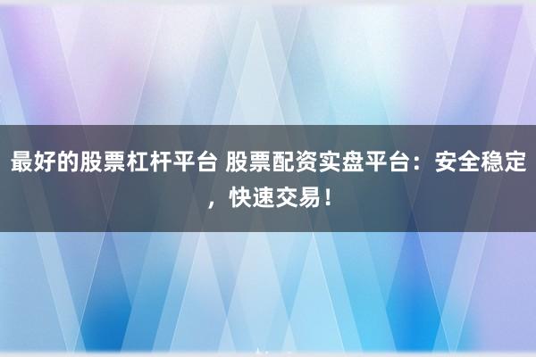最好的股票杠杆平台 股票配资实盘平台：安全稳定，快速交易！