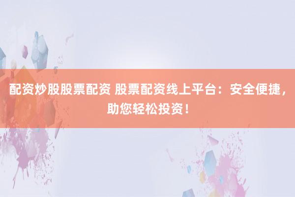 配资炒股股票配资 股票配资线上平台：安全便捷，助您轻松投资！
