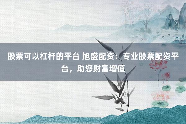 股票可以杠杆的平台 旭盛配资：专业股票配资平台，助您财富增值