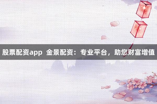 股票配资app  金景配资：专业平台，助您财富增值