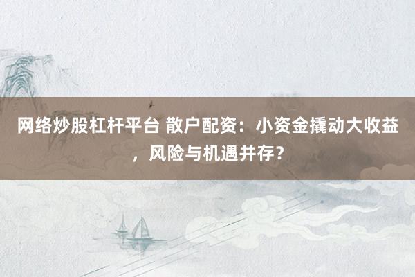 网络炒股杠杆平台 散户配资：小资金撬动大收益，风险与机遇并存？