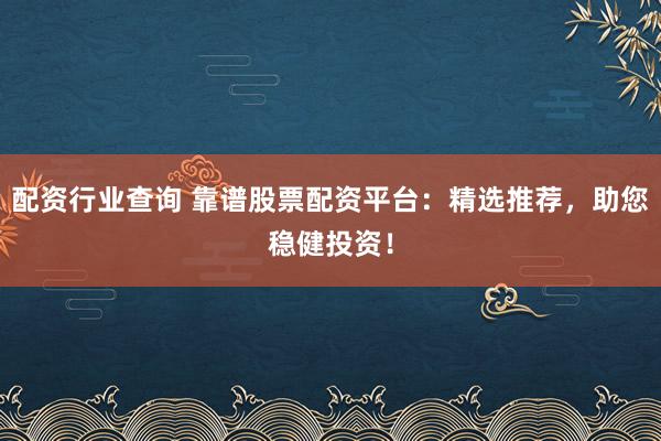 配资行业查询 靠谱股票配资平台：精选推荐，助您稳健投资！