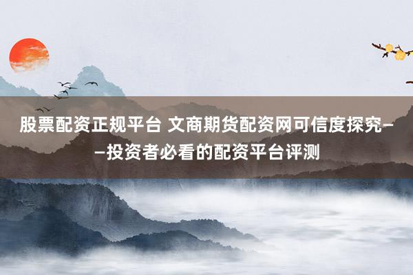 股票配资正规平台 文商期货配资网可信度探究——投资者必看的配资平台评测