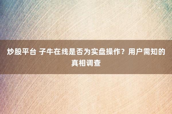 炒股平台 子牛在线是否为实盘操作？用户需知的真相调查