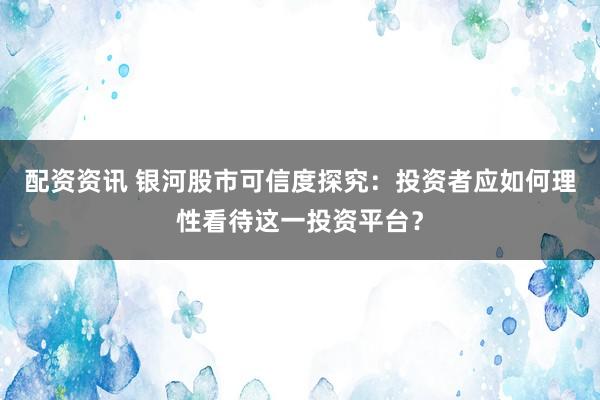 配资资讯 银河股市可信度探究：投资者应如何理性看待这一投资平台？