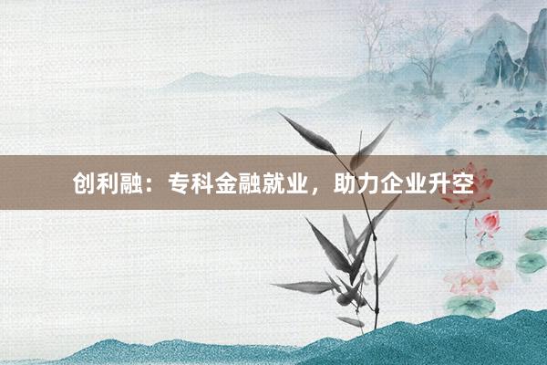 创利融：专科金融就业，助力企业升空