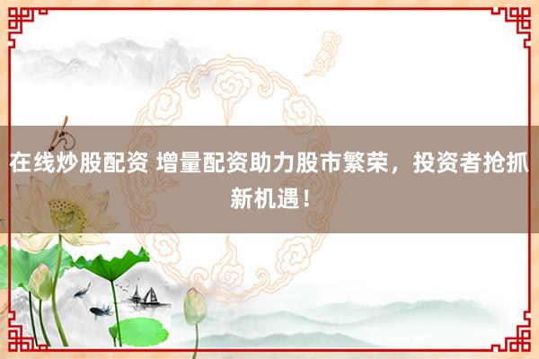 在线炒股配资 增量配资助力股市繁荣,投资者抢抓新机遇!