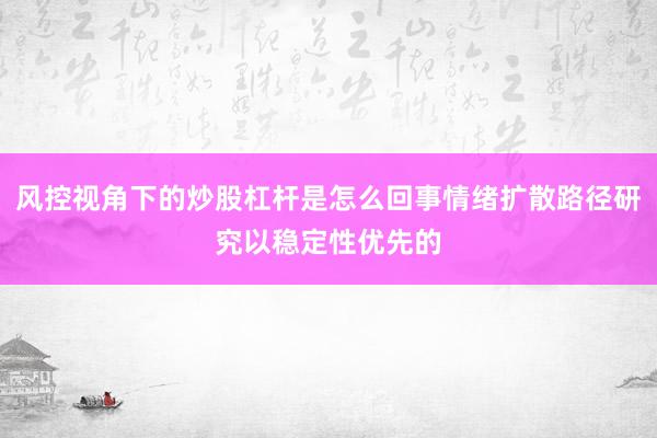 风控视角下的炒股杠杆是怎么回事情绪扩散路径研究以稳定性优先的