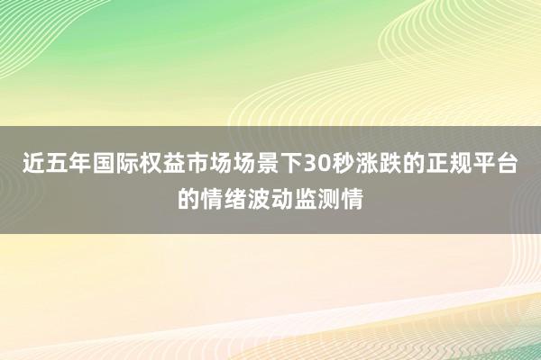 近五年国际权益市场场景下30秒涨跌的正规平台的情绪波动监测情