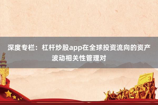 深度专栏：杠杆炒股app在全球投资流向的资产波动相关性管理对